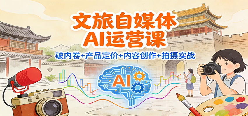文旅自媒体AI运营课：破内卷+产品定价+内容创作+拍摄实战-破局灯塔
