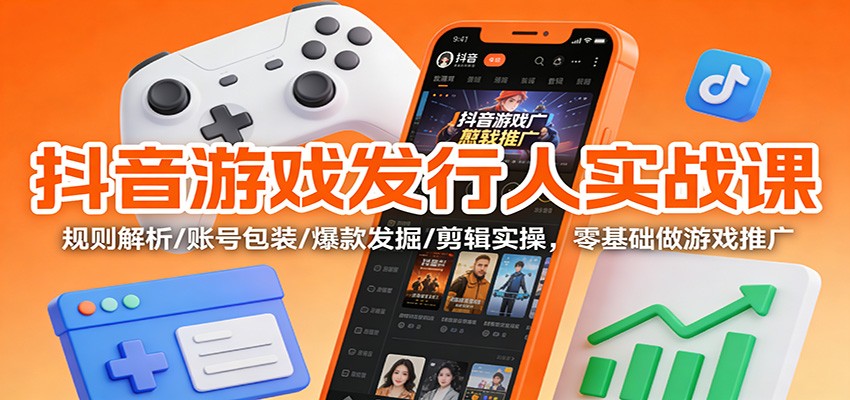 抖音游戏发行人实战课:规则解析/账号包装/爆款发掘 /剪辑实操,零基础做游戏推广-破局灯塔