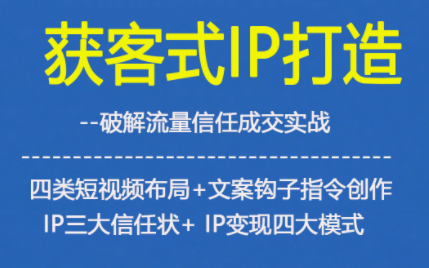 获客型IP打造，破解流量信任成，四类短视频布局+文案钩子指令创作IP三大信任状+IP变现四大模式-破局灯塔