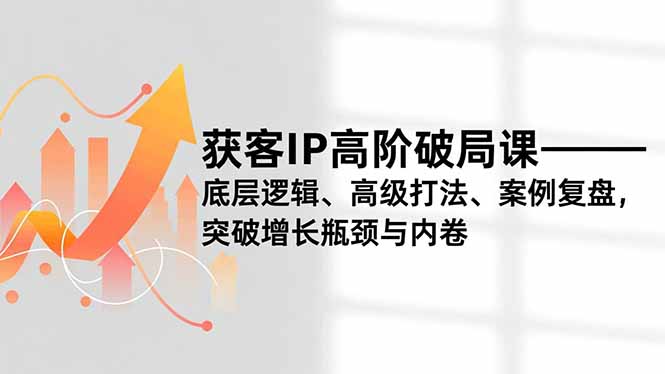 获客IP高阶破局课，底层逻辑、高级打法、案例复盘，突破增长瓶颈与内卷-破局灯塔