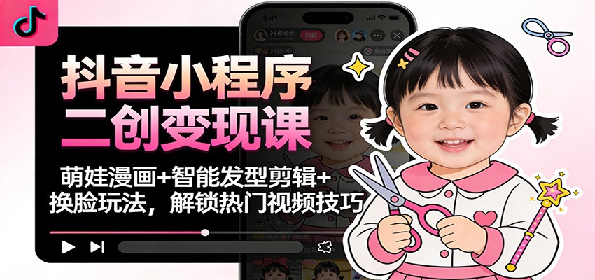 抖音小程序二创变现课：萌娃漫画+智能发型剪辑+换脸玩法，解锁热门视频技巧-破局灯塔