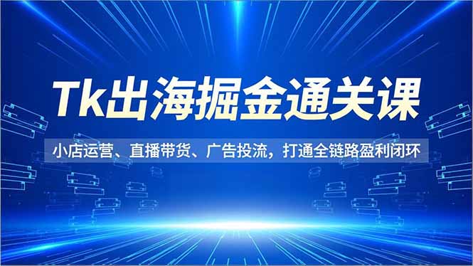 Tk出海掘金通关课,小店运营、直播带货、广告投流,打通全链路盈利闭环-破局灯塔