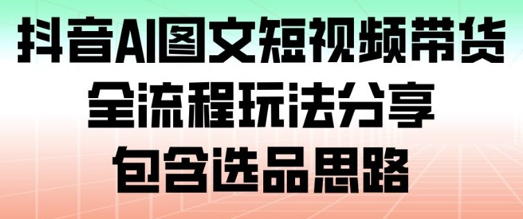 抖音AI图文短视频带货,全流程玩法分享,包含选品思路-破局灯塔