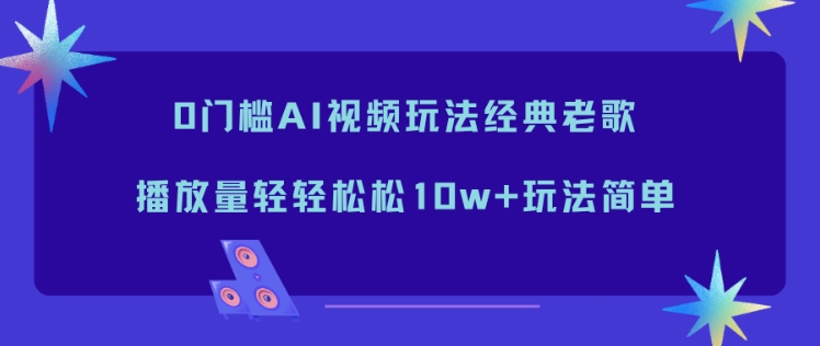 0门槛AI视频玩法经典老歌,播放量轻轻松松10w+玩法简单-破局灯塔