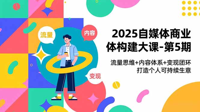 2025自媒体商业体构建大课-第5期,流量思维+内容体系+变现闭环,打造个人可持续生意-破局灯塔