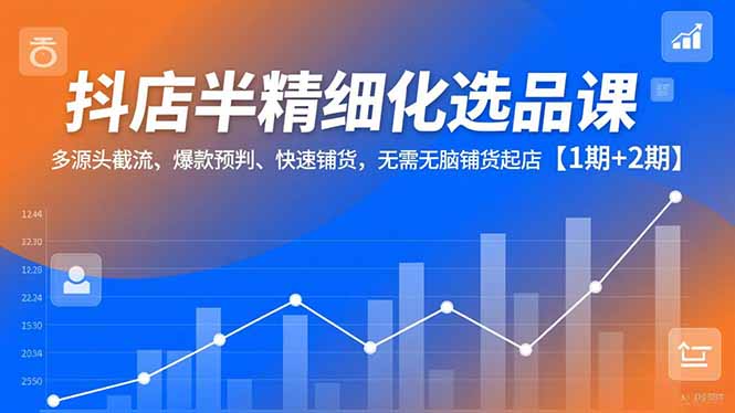 抖店半精细化选品课,多源头截流、爆款预判、快速铺货,无脑铺货起店【1期+2期】-破局灯塔