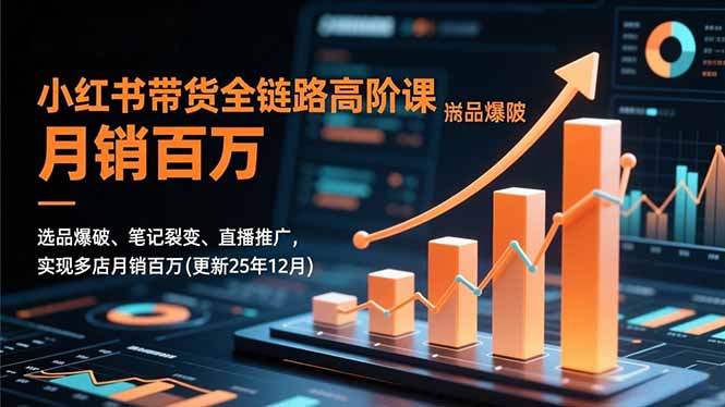 小红书带货全链路高阶课，选品爆破、笔记裂变、直播推广，实现多店月销百万(更新25年12月-破局灯塔