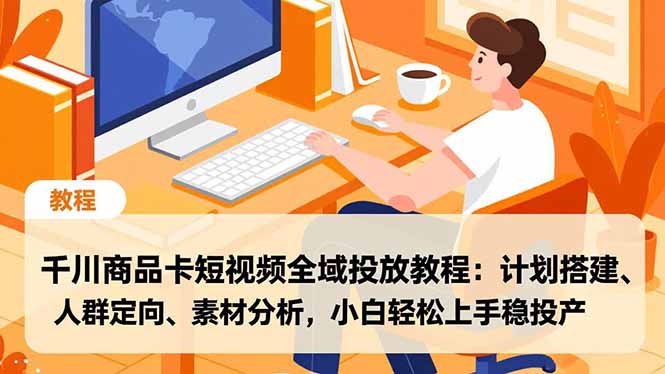千川商品卡短视频全域投放教程:计划搭建、人群定向、素材分析,小白轻松上手稳投产-破局灯塔