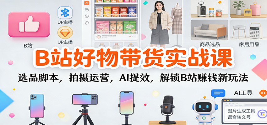 B站好物带货实战课:选品脚本,拍摄运营,AI提效,解锁B站赚钱新玩法-破局灯塔