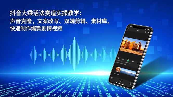 抖音大乘活法赛道实操教学：声音克隆，文案改写、双端剪辑、素材库，快速制作爆款剧情视频-破局灯塔