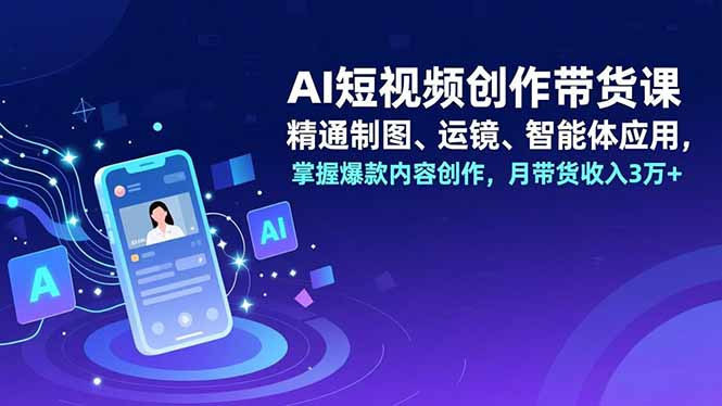 AI短视频创作带货课，精通制图、运镜、智能体应用，掌握爆款内容创作，月带货收入3万+-破局灯塔