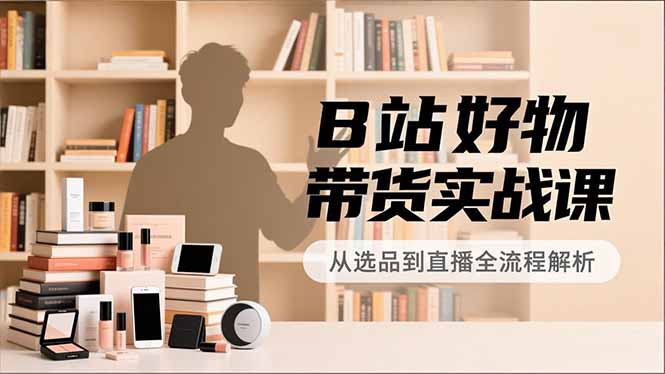 B站好物带货实战课，账号定位、选品拍摄、运营变现，全流程教学，实现UP主月入过万-破局灯塔