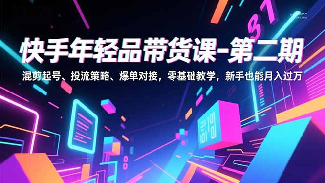 快手年轻品带货课-第二期，混剪起号、投流策略、爆单对接，零基础教学，新手也能月入过万-破局灯塔