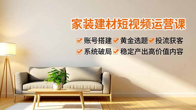 家装建材短视频运营课，账号搭建、黄金选题、投流获客，系统破局，稳定产出高价值内容-破局灯塔