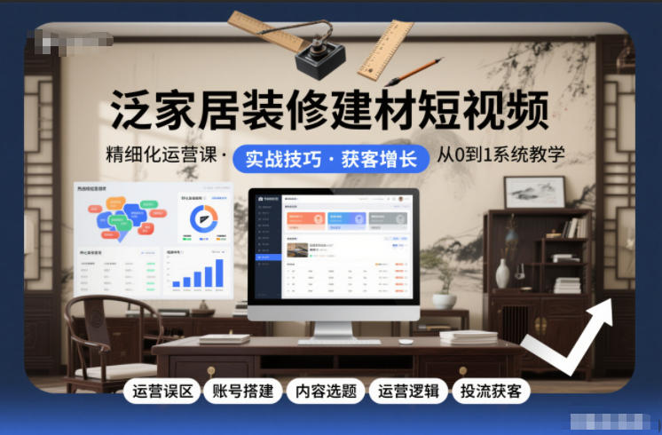 泛家居装修建材短视频精细化运营课，运营误区+账号搭建+内容选题+运营逻辑+投流获客-破局灯塔