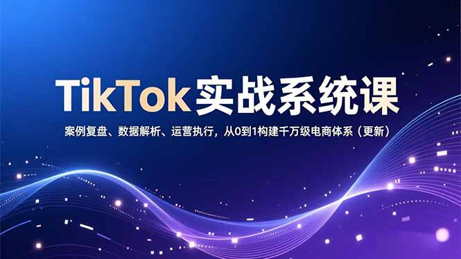 TikTok实战系统课，案例复盘、数据解析、运营执行，从0到1构建千万级电商体系(更新-破局灯塔