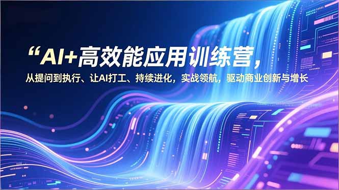AI+高效能应用训练营，从提问到执行、让AI打工、持续进化，实战领航，驱动商业创新与增长-破局灯塔