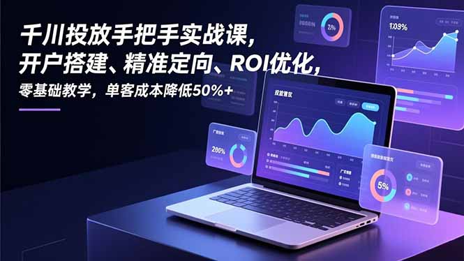 千川投放手把手实战课，开户搭建、精准定向、ROI优化，零基础教学，单客成本降低50%+-破局灯塔
