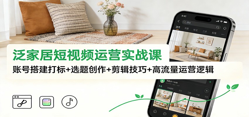 泛家居短视频运营实战课：账号搭建打标+选题创作+剪辑技巧+高流量运营逻辑-破局灯塔