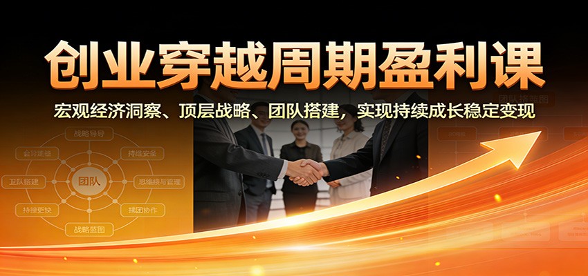 创业穿越周期盈利课：宏观经济洞察、顶层战略、团队搭建，实现持续成长稳定变现-破局灯塔