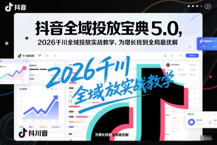 抖音全域投放宝典5.0，2026千川全域投放实战教学，为增长找到全局最优解-破局灯塔