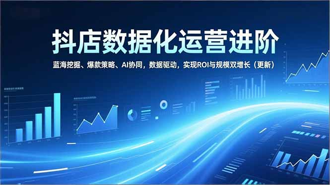 抖店数据化运营进阶，蓝海挖掘、爆款策略、AI协同，数据驱动，实现ROI与规模双增长(更新-破局灯塔