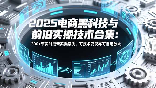 2025电商黑科技与前沿实操技术合集：300+节实时更新实操案例，可技术变现亦可自用放大-破局灯塔