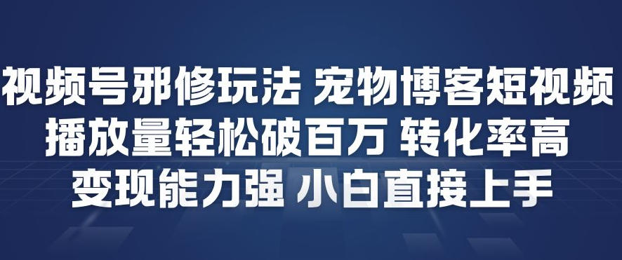 视频号邪修玩法宠物博客短视频，播放量轻松破百万，转化率高，变现能力强，小白直接上手-破局灯塔