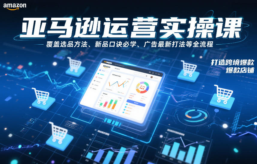 亚马逊运营实操课，覆盖选品方法、新品口诀必学、广告最新打法等全流程，打造跨境爆款店铺-破局灯塔