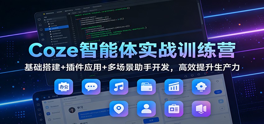 Coze智能体实战训练营：基础搭建+插件应用+多场景助手开发，高效提升生产力-破局灯塔