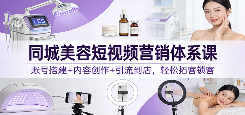 同城美容短视频营销体系课：账号搭建+内容创作+引流到店，轻松拓客锁客-破局灯塔