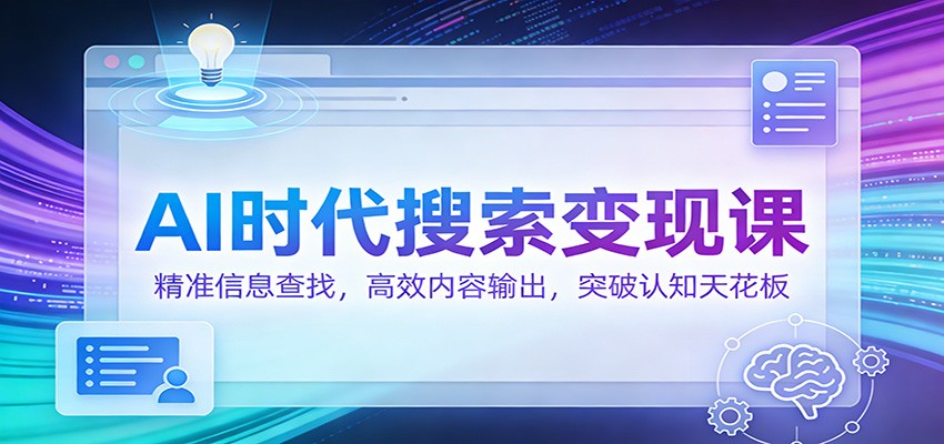 AI时代搜索变现课：精准信息查找，高效内容输出，突破认知天花板-破局灯塔