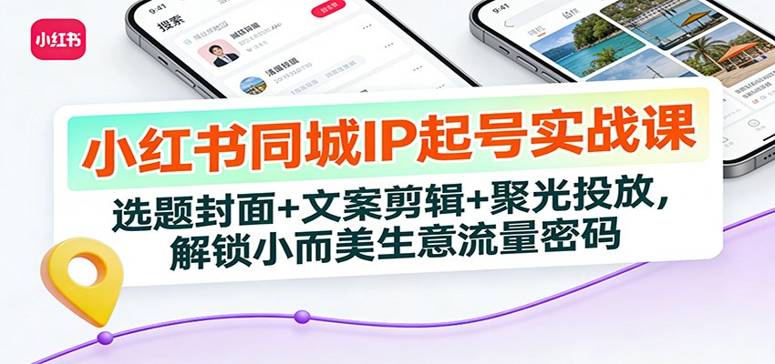 小红书同城IP起号实战课：选题封面+文案剪辑+聚光投放，解锁小而美生意流量密码-破局灯塔