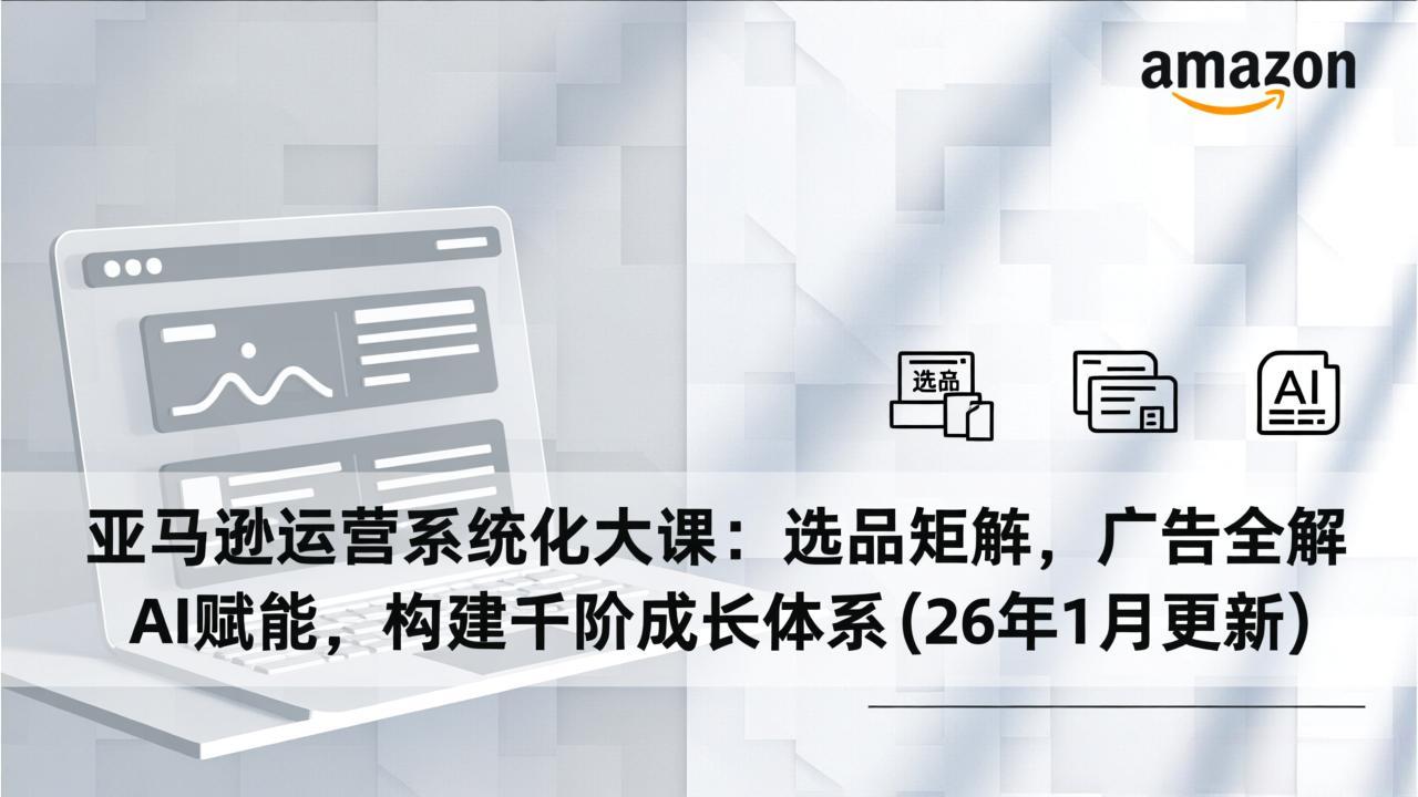 亚马逊运营系统化大课：选品矩阵，广告全解，AI赋能，构建千阶成长体系(26年1月更新-破局灯塔