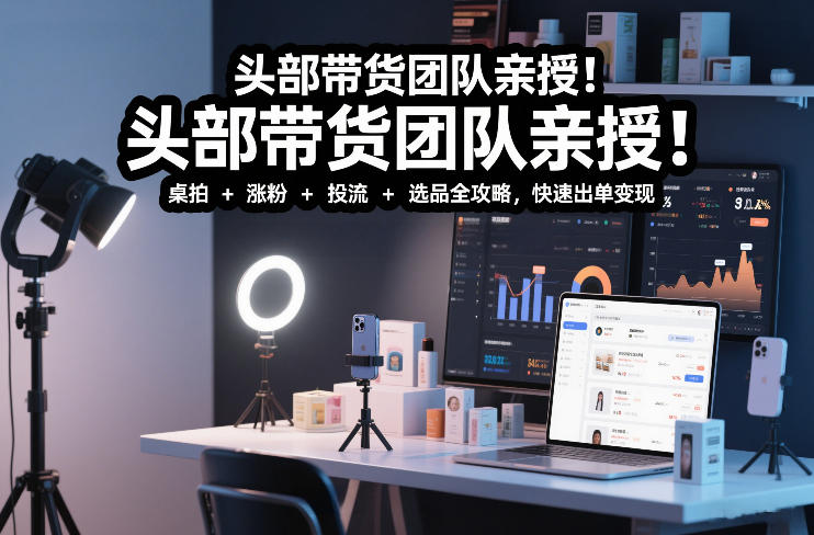 头部带货团队亲授！专业短视频实拍带货课：桌拍+涨粉+投流+选品全攻略，快速出单变现，月入2w+-破局灯塔