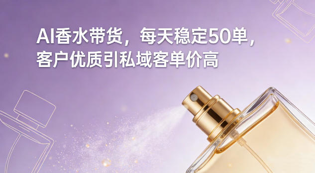 AI香水带货，每天稳定50单，客户优质引私域客单价高-破局灯塔