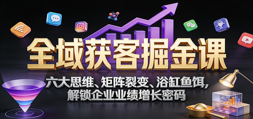 全域获客掘金课：六大思维、矩阵裂变、浴缸鱼饵，解锁企业业绩增长密码-破局灯塔