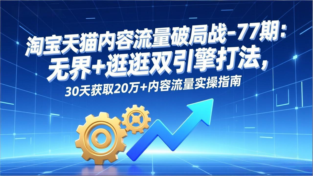 淘宝天猫内容流量破局战-77期：无界+逛逛双引擎打法，30天获取20万+内容流量实操指南-破局灯塔