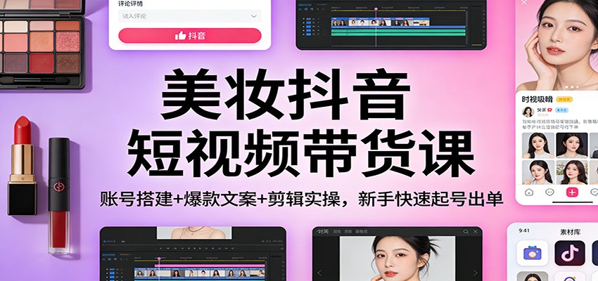 美妆抖音短视频带货课:账号搭建+爆款文案+剪辑实操,新手快速起号出单-破局灯塔
