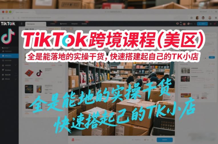 TikTok跨境课程(美区)，全是能落地的实操干货，快速搭建起自己的TK小店-破局灯塔